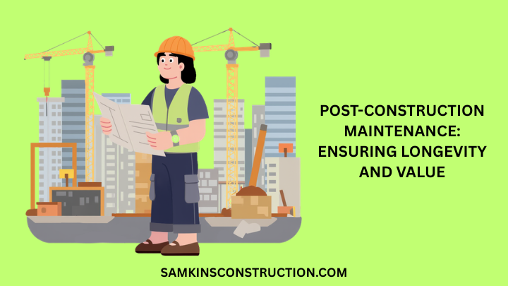 Post-Construction Maintenance: Ensuring Longevity and Value