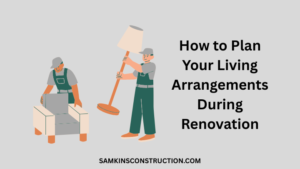 How to Plan Your Living Arrangements During Renovation